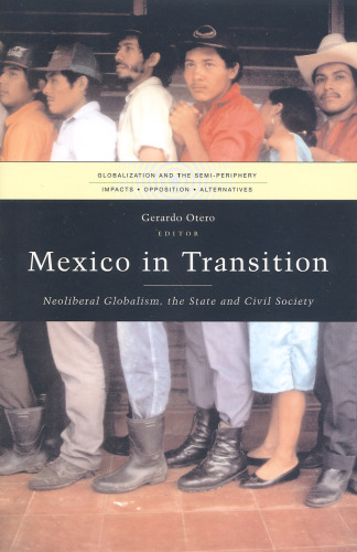Mexico in Transition: Neoliberal Globalism, the State and Civil Society (Globalization and the Semi-Periphery: Impacts, Opposition, Alternatives)