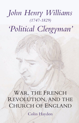 John Henry Williams (1747-1829): Political Clergyman': War, the French Revolution, and the Church of England (Studies in Modern British Religious History)