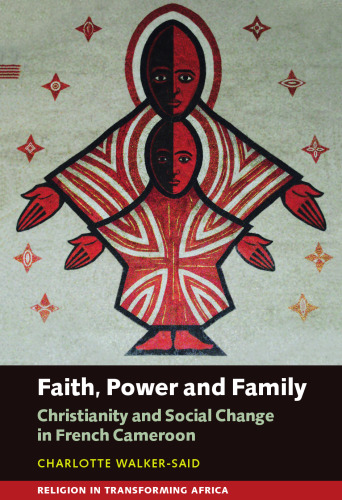 Faith, Power and Family: Christianity and Social Change in French Cameroon (Religion in Transforming Africa, 3)