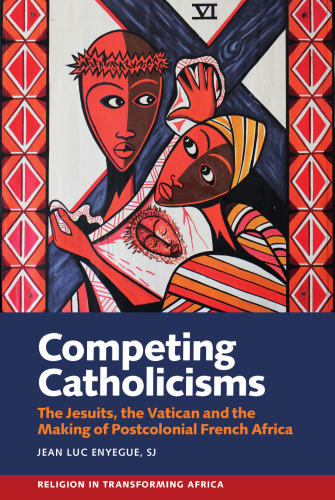 Competing Catholicisms: The Jesuits, the Vatican & the Making of Postcolonial French Africa (Religion in Transforming Africa, 10)