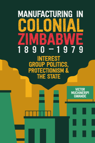 Manufacturing in Colonial Zimbabwe, 1890-1979: Interest Group Politics, Protectionism & the State