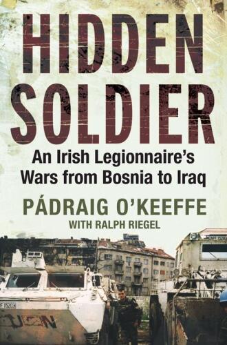 Hidden Soldier: An Irish Legionnaire’s Wars from Bosnia to Iraq