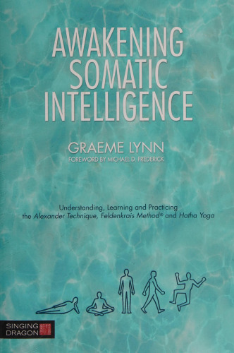Awakening Somatic Intelligence: Understanding, Learning & Practicing the Alexander Technique, Feldenkrais Method & Hatha Yoga
