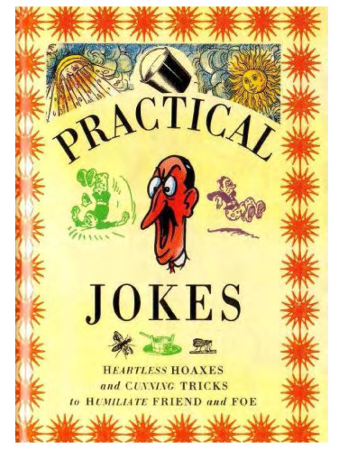 Practical Jokes: Heartless Hoaxes and Cunning Tricks to Humiliate Friend and Foe