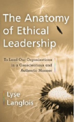 The Anatomy of Ethical Leadership: To Lead Our Organizatioins in a Conscientious and Authentic Manner