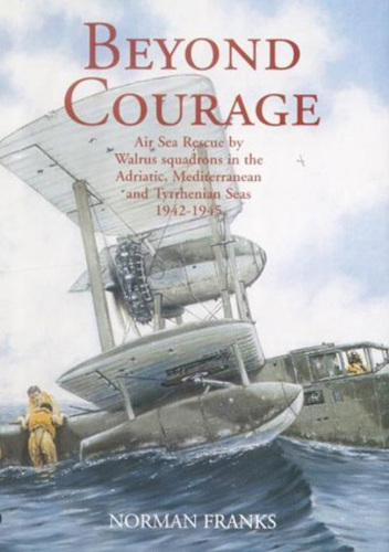 Beyond courage: air sea rescue by Walrus Squadrons in the Adriatic, Mediterranean and Tyrrhenian Seas, 1942-1945