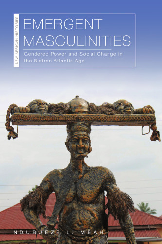 Emergent Masculinities: Gendered Power and Social Change in the Biafran Atlantic Age