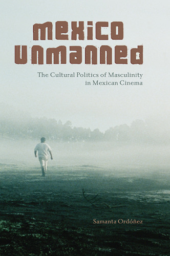 Mexico Unmanned: The Cultural Politics of Masculinity in Mexican Cinema