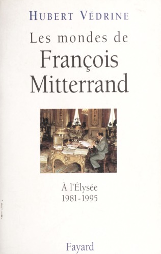Les mondes de François Mitterrand: à l'Elysée, 1981-1995