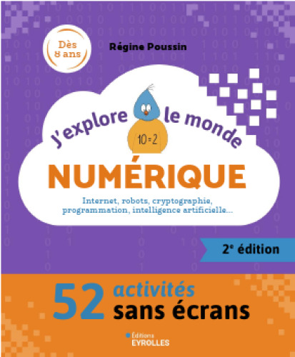 J'explore le monde numérique - 2e édition: Internet, robots, cryptographie, programmation, intelligence artificielle... - 52 activités sans écrans