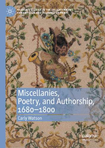 Miscellanies, Poetry, and Authorship, 1680–1800 (Palgrave Studies in the Enlightenment, Romanticism and Cultures of Print)