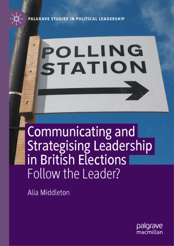 Communicating and Strategising Leadership in British Elections: Follow the Leader? (Palgrave Studies in Political Leadership)