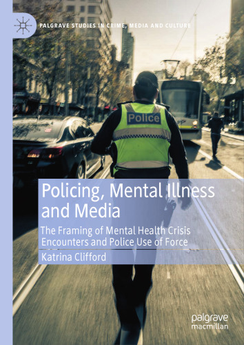 Policing, Mental Illness and Media: The Framing of Mental Health Crisis Encounters and Police Use of Force (Palgrave Studies in Crime, Media and Culture)