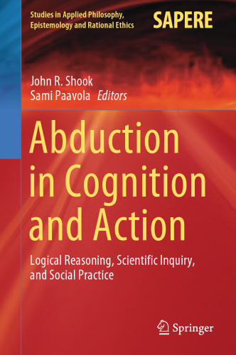 Abduction in Cognition and Action: Logical Reasoning, Scientific Inquiry, and Social Practice (Studies in Applied Philosophy, Epistemology and Rational Ethics, 59)