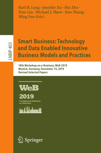 Smart Business: Technology and Data Enabled Innovative Business Models and Practices: 18th Workshop on e-Business, WeB 2019, Munich, Germany, December ... Notes in Business Information Processing)