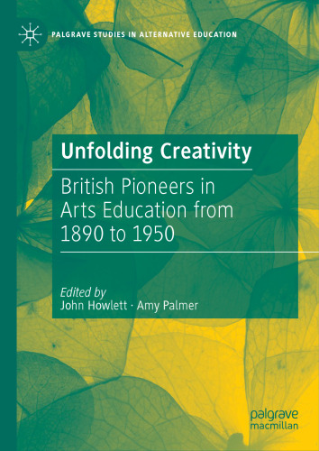 Unfolding Creativity: British Pioneers in Arts Education from 1890 to 1950 (Palgrave Studies in Alternative Education)