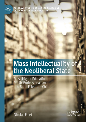 Mass Intellectuality of the Neoliberal State: Mass Higher Education, Public Professionalism, and State Effects in Chile (Palgrave Studies on Global Policy and Critical Futures in Education)