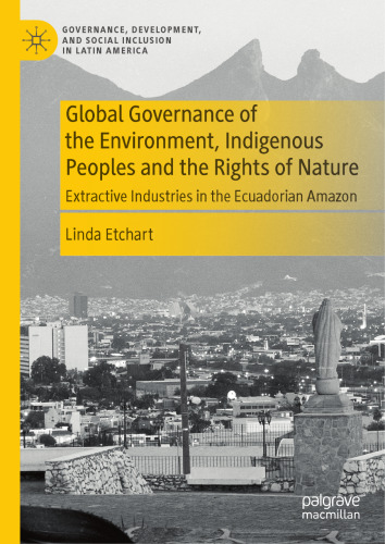 Global Governance of the Environment, Indigenous Peoples and the Rights of Nature: Extractive Industries in the Ecuadorian Amazon (Governance, Development, and Social Inclusion in Latin America)