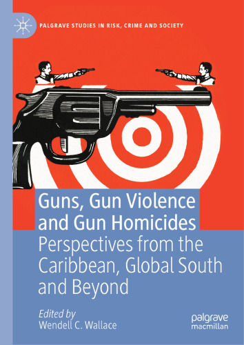 Guns, Gun Violence and Gun Homicides: Perspectives from the Caribbean, Global South and Beyond (Palgrave Studies in Risk, Crime and Society)