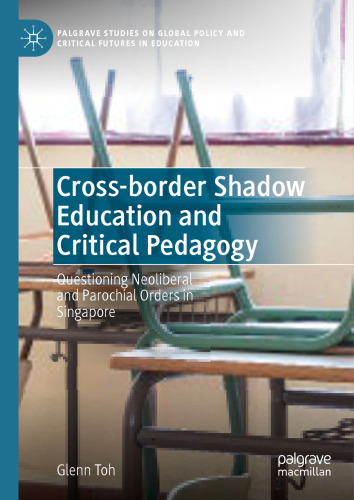 Cross-border Shadow Education and Critical Pedagogy: Questioning Neoliberal and Parochial Orders in Singapore (Palgrave Studies on Global Policy and Critical Futures in Education)