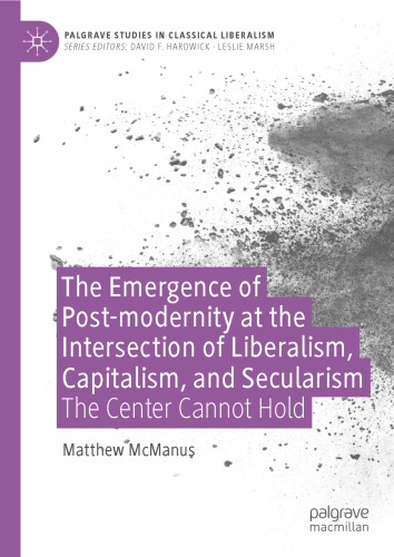 The Emergence of Post-modernity at the Intersection of Liberalism, Capitalism, and Secularism: The Center Cannot Hold (Palgrave Studies in Classical Liberalism)