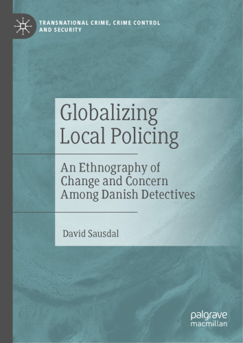 Globalizing Local Policing: An Ethnography of Change and Concern Among Danish Detectives (Transnational Crime, Crime Control and Security)