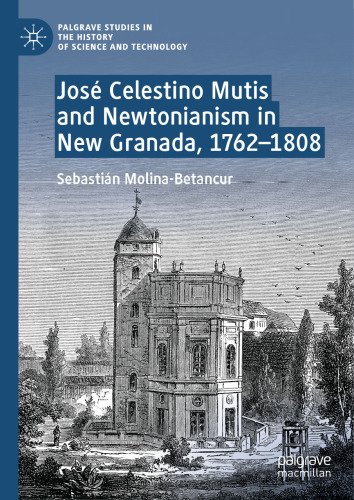 José Celestino Mutis and Newtonianism in New Granada, 1762–1808 (Palgrave Studies in the History of Science and Technology)