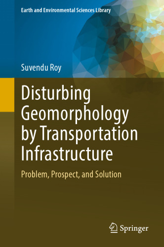 Disturbing Geomorphology by Transportation Infrastructure: Problem, Prospect, and Solution (Earth and Environmental Sciences Library)