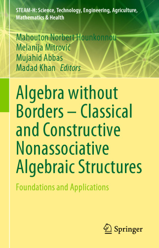 Algebra without Borders – Classical and Constructive Nonassociative Algebraic Structures: Foundations and Applications (STEAM-H: Science, Technology, Engineering, Agriculture, Mathematics & Health)