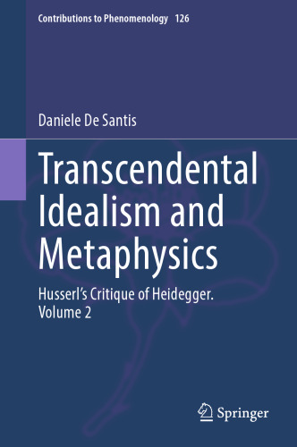 Transcendental Idealism and Metaphysics: Husserl's Critique of Heidegger. Volume 2 (Contributions to Phenomenology, 126)