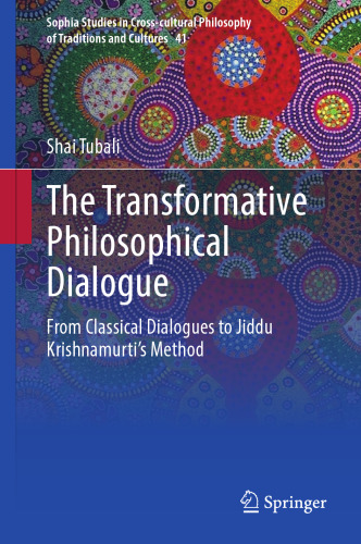 The Transformative Philosophical Dialogue: From Classical Dialogues to Jiddu Krishnamurti’s Method (Sophia Studies in Cross-cultural Philosophy of Traditions and Cultures, 41)