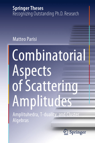 Combinatorial Aspects of Scattering Amplitudes: Amplituhedra, T-duality, and Cluster Algebras (Springer Theses)