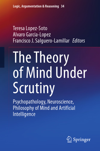 The Theory of Mind Under Scrutiny: Psychopathology, Neuroscience, Philosophy of Mind and Artificial Intelligence (Logic, Argumentation & Reasoning, 34)