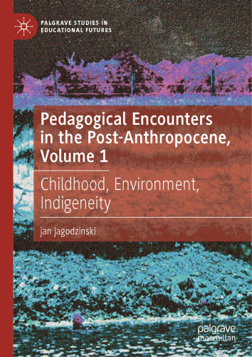 Pedagogical Encounters in the Post-Anthropocene, Volume 1: Childhood, Environment, Indigeneity