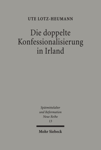 Die doppelte Konfessionalisierung in Irland: Konflikt und Koexistenz im 16. und in der ersten Hälfte des 17. Jahrhunderts