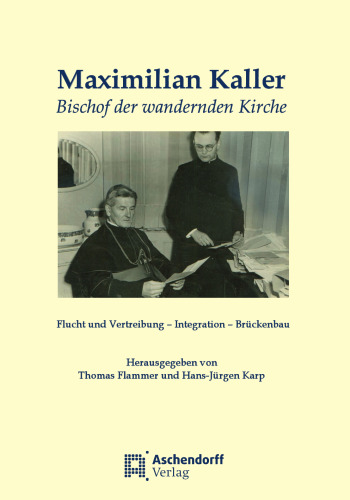 Maximilian Kaller - Bischof der wandernden Kirche: Flucht - Vertreibung - Integration - Brückenbau