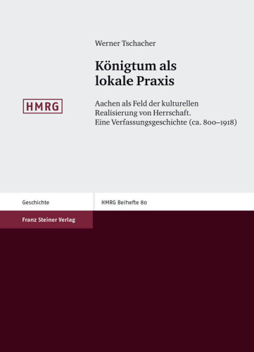 Königtum als lokale Praxis: Aachen als Feld der kulturellen Realisierung von Herrschaft. Eine Verfassungsgeschichte (ca. 800–1918)