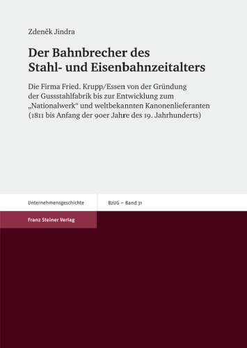 Der Bahnbrecher des Stahl- und Eisenbahnzeitalters: Die Firma Fried. Krupp/Essen von der Gründung der Gussstahlfabrik bis zur Entwicklung zum „Nationalwerk" und weltbekannten Kanonenlieferanten (1811 bis Anfang der 90er Jahre des 19. Jahrhunderts)
