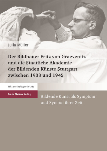 Der Bildhauer Fritz von Graevenitz und die Staatliche Akademie der Bildenden Künste Stuttgart zwischen 1933 und 1945: Bildende Kunst als Symptom und Symbol ihrer Zeit