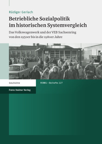 Betriebliche Sozialpolitik im historischen Systemvergleich: Das Volkswagenwerk und der VEB Sachsenring von den 1950er bis in die 1980er Jahre