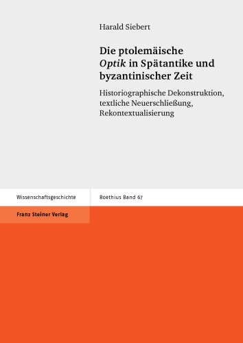 Die ptolemäische Optik in Spätantike und byzantinischer Zeit: Historiographische Dekonstruktion, textliche Neuerschließung, Rekontextualisierung