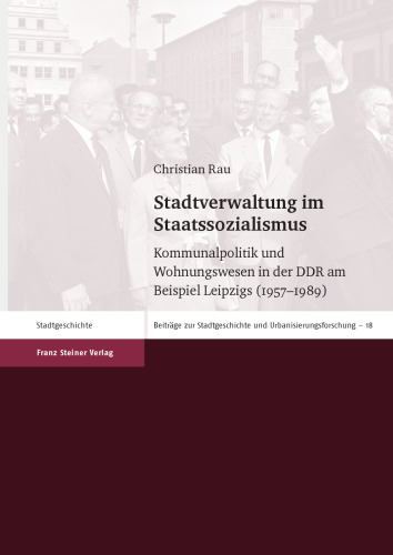 Stadtverwaltung im Staatssozialismus: Kommunalpolitik und Wohnungswesen in der DDR am Beispiel Leipzigs (1957–1989)