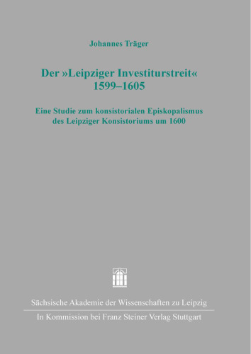 Der „Leipziger Investiturstreit“ 1599–1605: Eine Studie zum konsistorialen Episkopalismus des Leipziger Konsistoriums um 1600