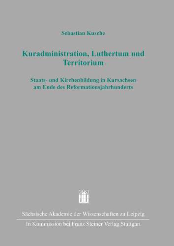 Kuradministration, Luthertum Und Territorium: Staats- Und Kirchenbildung in Kursachsen Am Ende Des Reformationsjahrhunderts (Quellen Und Forschungen Zur Sachsischen Und Mitteldeutschen Geschichte, 49)