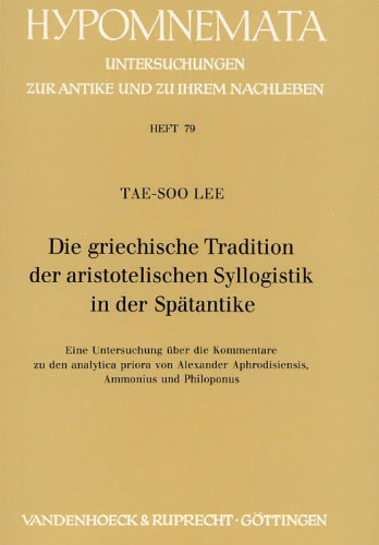 Die griechische Tradition der aristotelischen Syllogistik in der Spätantike. Eine Untersuchung über die Kommentare zu den analytica priora von Alexander Aphrodisiensis, Ammonius und Philoponus (Hypomnemata 79)