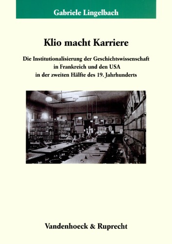 Klio macht Karriere: Die Institutionalisierung der Geschichtswissenschaft in Frankreich und den USA in der zweiten Hälfte des 19. Jahrhunderts