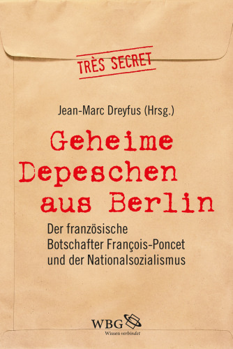 Geheime Depeschen aus Berlin: Der französische Botschafter François-Poncet und der Nationalsozialismus
