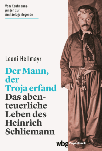 Der Mann, der Troja erfand: Das abenteuerliche Leben des Heinrich Schliemann