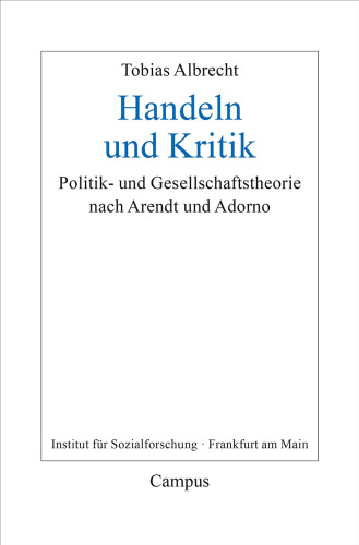 Handeln und Kritik: Politik- und Gesellschaftstheorie nach Arendt und Adorno