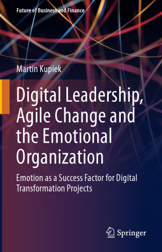 Digital Leadership, Agile Change and the Emotional Organization: Emotion as a Success Factor for Digital Transformation Projects (Future of Business and Finance)